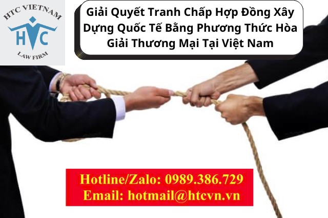 Giải quyết tranh chấp hợp đồng xây dựng quốc tế bằng phương thức Hòa giải thương mại tại Việt Nam